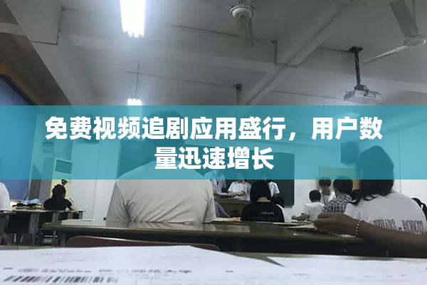 免费视频追剧应用盛行，用户数量迅速增长