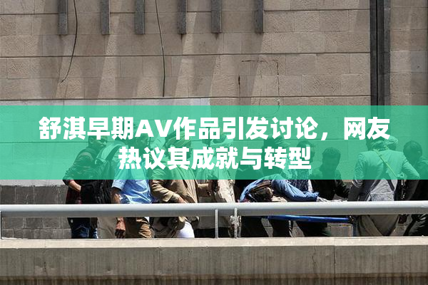 舒淇早期AV作品引发讨论，网友热议其成就与转型