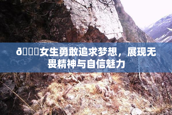 🔞女生勇敢追求梦想，展现无畏精神与自信魅力