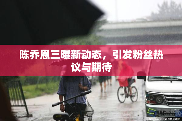 陈乔恩三曝新动态，引发粉丝热议与期待