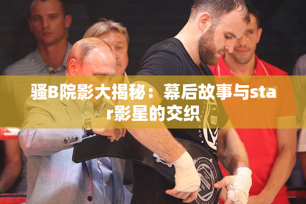 骚B院影大揭秘：幕后故事与star影星的交织