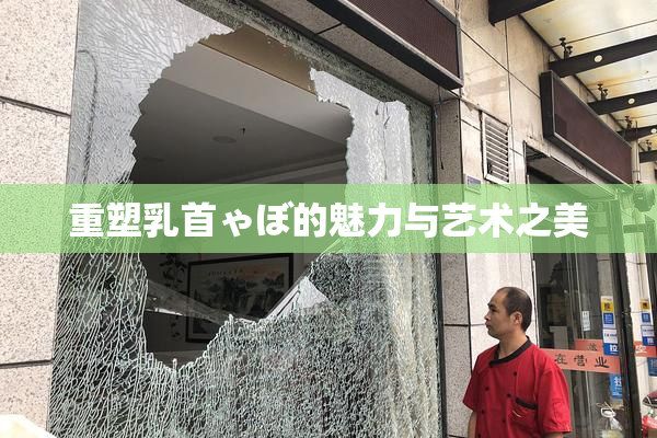 重塑乳首ゃぼ的魅力与艺术之美