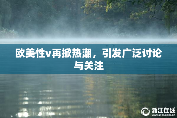 欧美性v再掀热潮，引发广泛讨论与关注