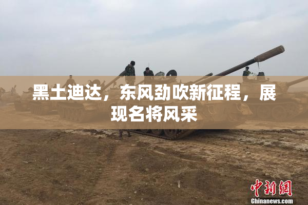 黑土迪达，东风劲吹新征程，展现名将风采