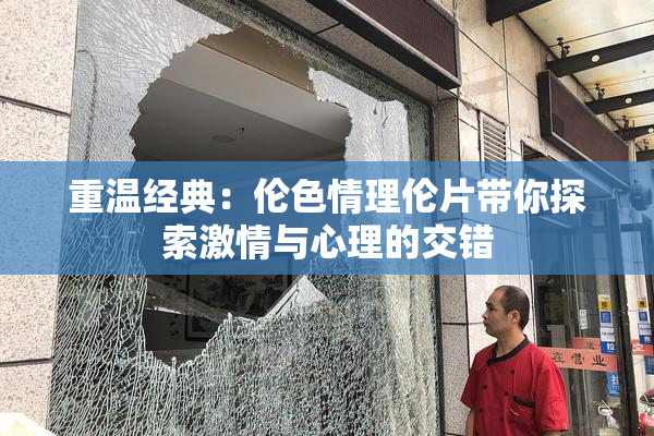 重温经典：伦色情理伦片带你探索激情与心理的交错