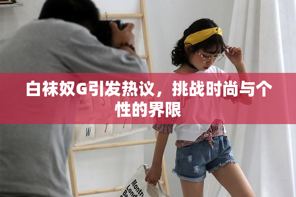 白袜奴G引发热议，挑战时尚与个性的界限