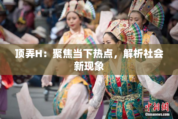顶弄H：聚焦当下热点，解析社会新现象