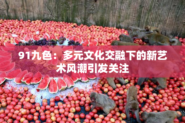91九色：多元文化交融下的新艺术风潮引发关注