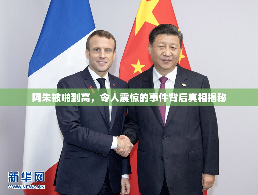阿朱被啪到高，令人震惊的事件背后真相揭秘