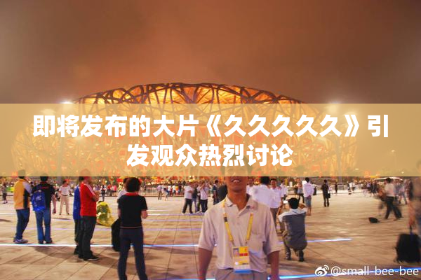 即将发布的大片《久久久久久》引发观众热烈讨论