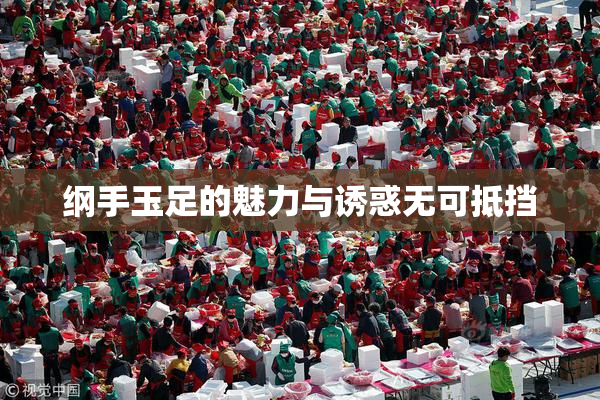 纲手玉足的魅力与诱惑无可抵挡