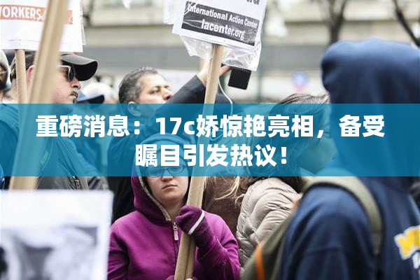 重磅消息：17c娇惊艳亮相，备受瞩目引发热议！