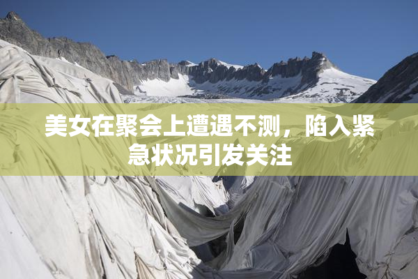 美女在聚会上遭遇不测，陷入紧急状况引发关注