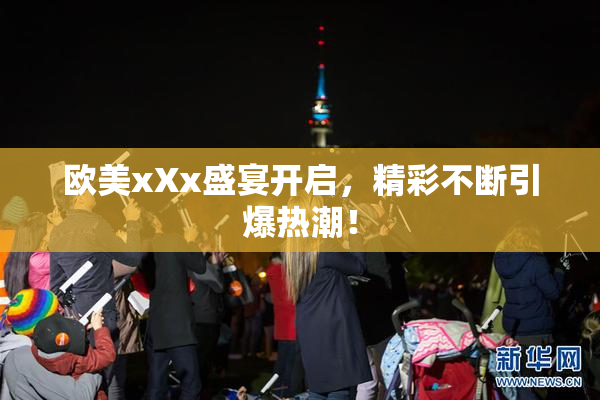 欧美xXx盛宴开启，精彩不断引爆热潮！