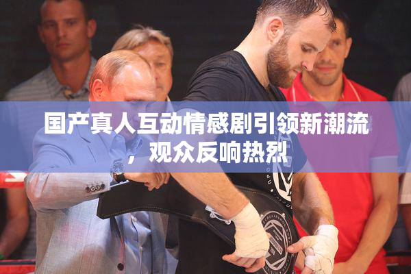 国产真人互动情感剧引领新潮流，观众反响热烈
