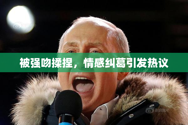 被强吻揉捏，情感纠葛引发热议