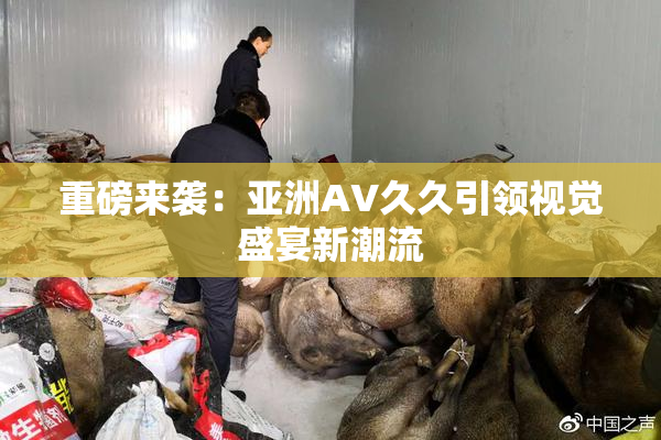 重磅来袭：亚洲AV久久引领视觉盛宴新潮流