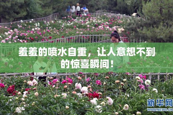 羞羞的喷水自重，让人意想不到的惊喜瞬间！