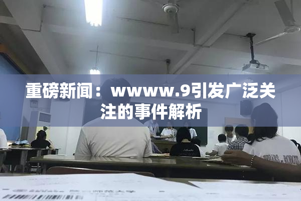 重磅新闻：wwww.9引发广泛关注的事件解析