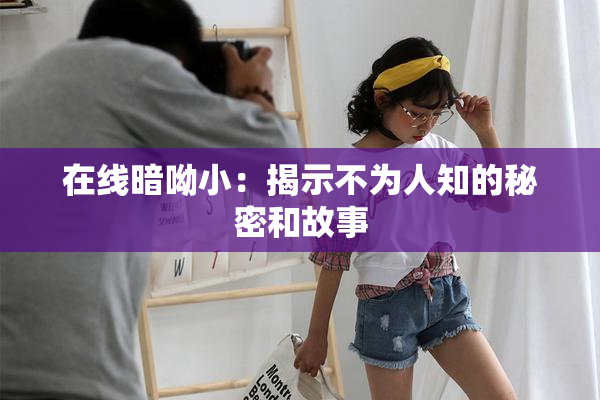 在线暗呦小：揭示不为人知的秘密和故事