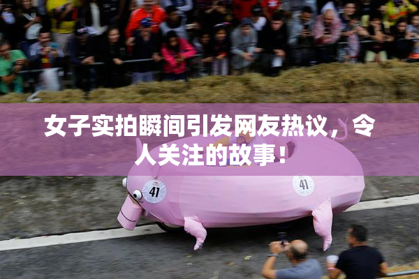 女子实拍瞬间引发网友热议，令人关注的故事！