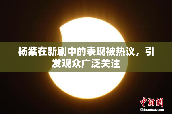 杨紫在新剧中的表现被热议，引发观众广泛关注