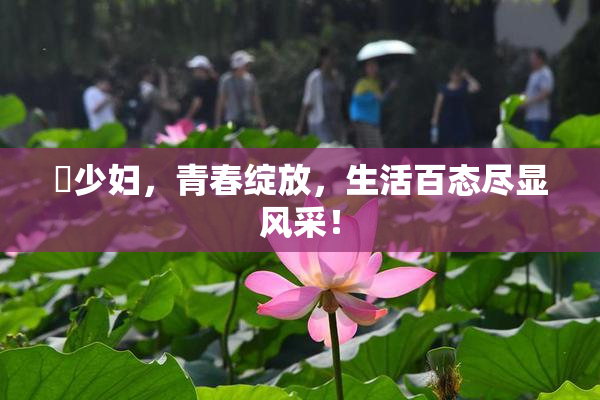 巜少妇，青春绽放，生活百态尽显风采！