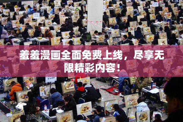 羞羞漫画全面免费上线，尽享无限精彩内容！