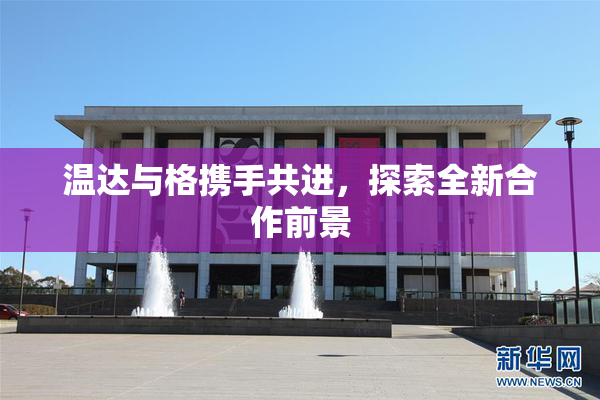 温达与格携手共进，探索全新合作前景