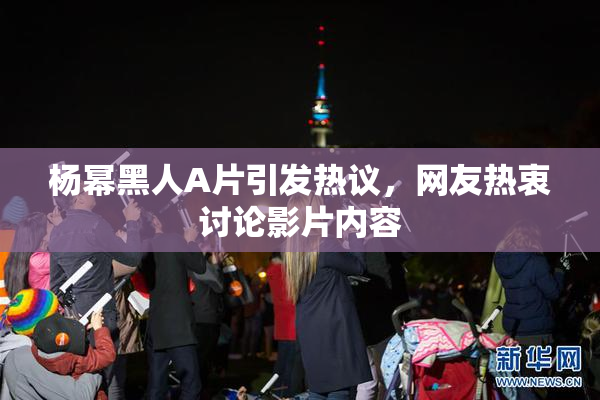 杨幂黑人A片引发热议，网友热衷讨论影片内容
