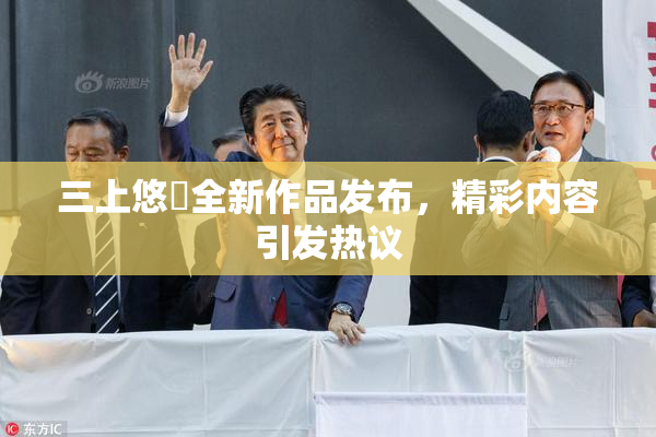 三上悠亜全新作品发布，精彩内容引发热议