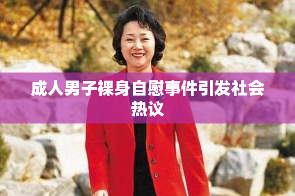成人男子裸身自慰事件引发社会热议