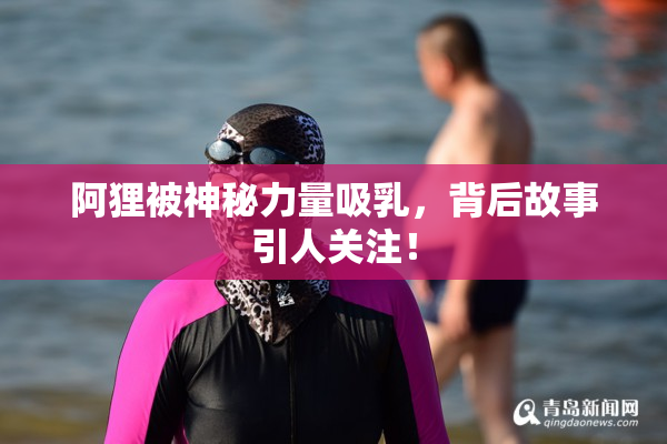 阿狸被神秘力量吸乳，背后故事引人关注！