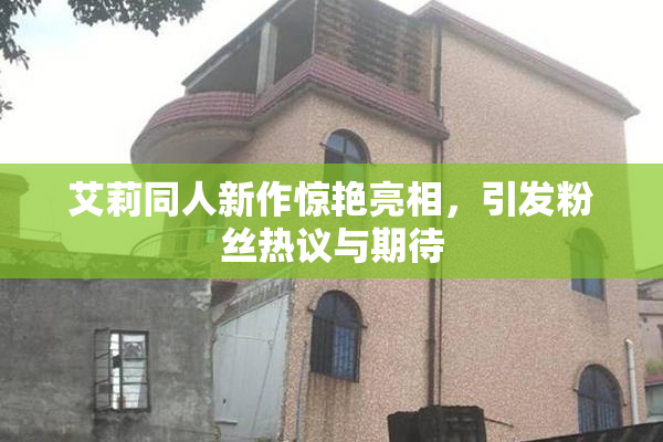 艾莉同人新作惊艳亮相，引发粉丝热议与期待