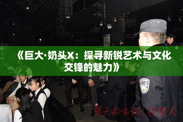 《巨大·奶头X：探寻新锐艺术与文化交锋的魅力》