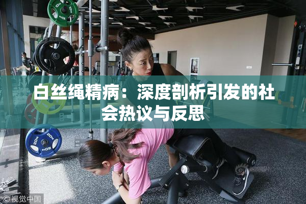 白丝绳精病：深度剖析引发的社会热议与反思