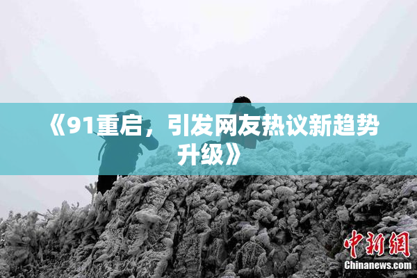 《91重启，引发网友热议新趋势升级》