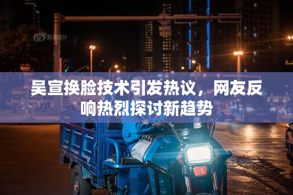 吴宣换脸技术引发热议，网友反响热烈探讨新趋势