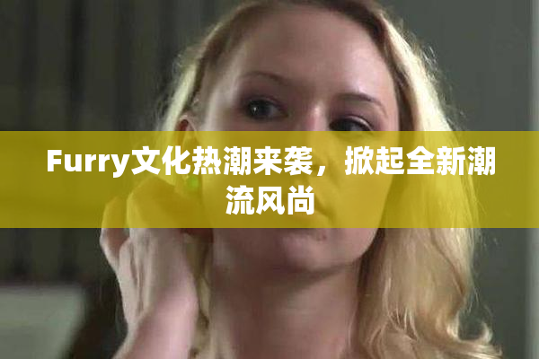 Furry文化热潮来袭，掀起全新潮流风尚
