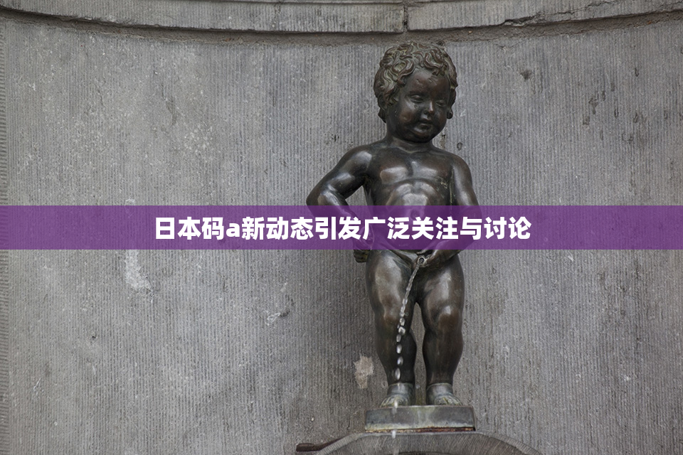 日本码a新动态引发广泛关注与讨论
