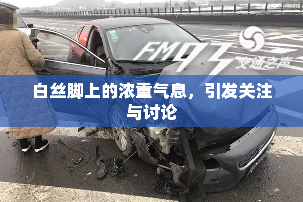 白丝脚上的浓重气息，引发关注与讨论