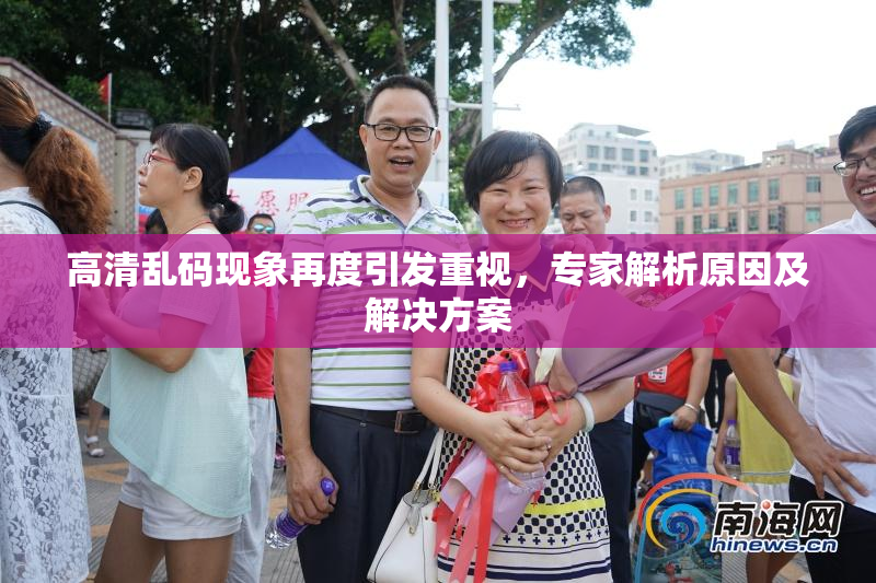 高清乱码现象再度引发重视，专家解析原因及解决方案