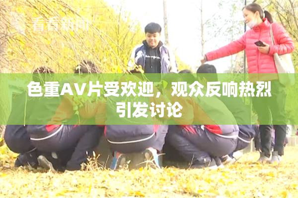 色重AV片受欢迎，观众反响热烈引发讨论