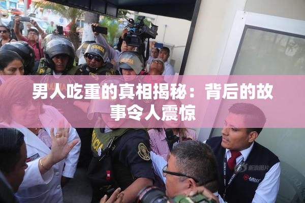 男人吃重的真相揭秘：背后的故事令人震惊
