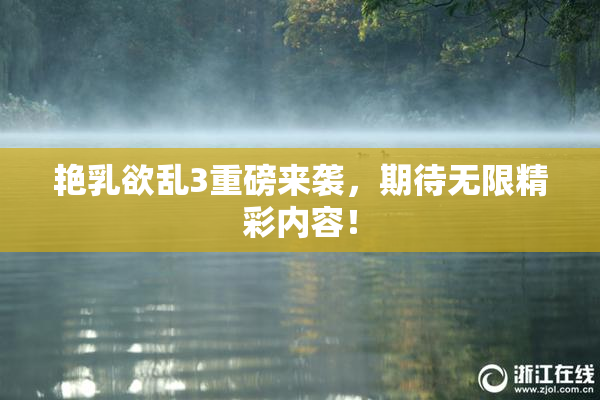 艳乳欲乱3重磅来袭，期待无限精彩内容！