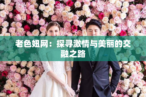 老色妞网：探寻激情与美丽的交融之路