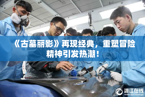 《古墓丽影》再现经典，重塑冒险精神引发热潮！