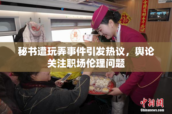 秘书遭玩弄事件引发热议，舆论关注职场伦理问题