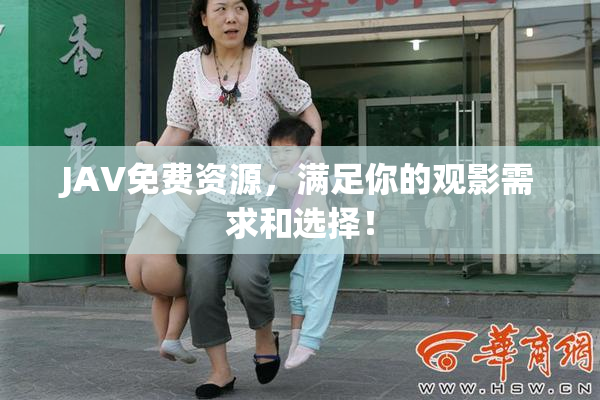 JAV免费资源，满足你的观影需求和选择！