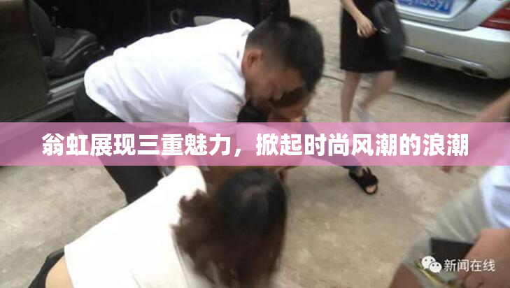翁虹展现三重魅力，掀起时尚风潮的浪潮